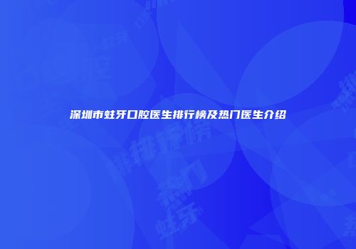 深圳市蛀牙口腔医生排行榜及热门医生介绍