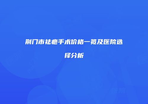荆门市祛疤手术价格一览及医院选择分析
