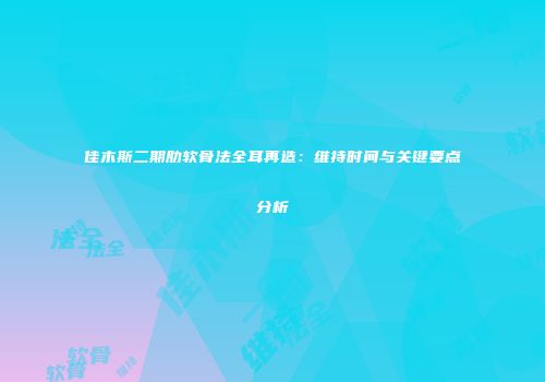 佳木斯二期肋软骨法全耳再造：维持时间与关键要点分析
