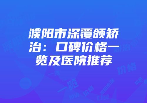 濮阳市深覆颌矫治：口碑价格一览及医院推荐