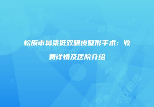 松原市鼻梁低双眼皮整形手术：收费详情及医院介绍