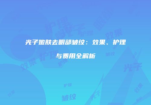 光子嫩肤去眼部皱纹：效果、护理与费用全解析