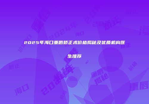 2025年海口重唇矫正术价格揭秘及优质机构医生推荐