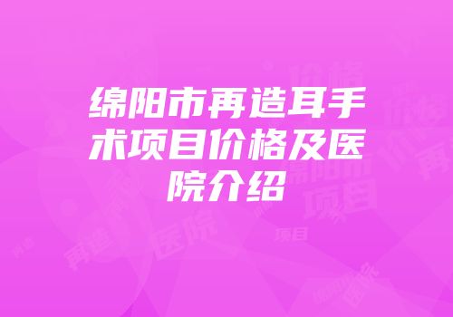 绵阳市再造耳手术项目价格及医院介绍