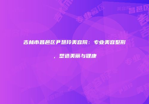 吉林市昌邑区尹慧玲美容院：专业美容整形，塑造美丽与健康