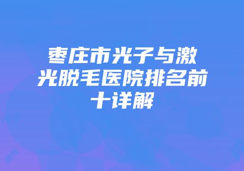 枣庄市光子与激光脱毛医院排名前十详解