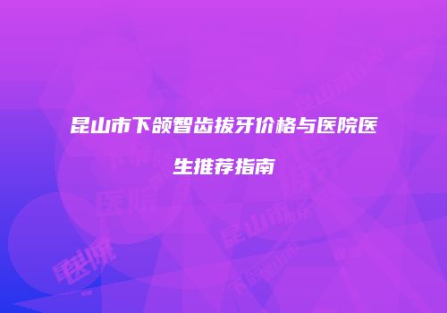 昆山市下颌智齿拔牙价格与医院医生推荐指南