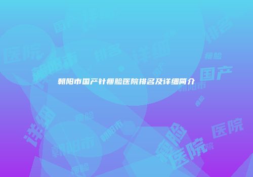 朝阳市国产针瘦脸医院排名及详细简介