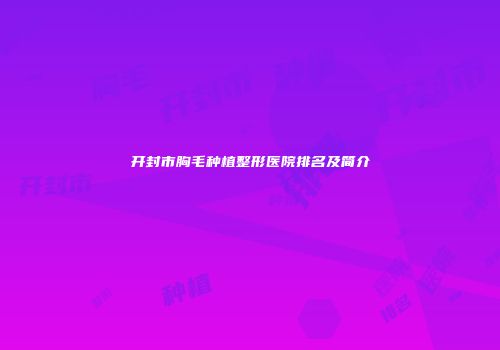 开封市胸毛种植整形医院排名及简介