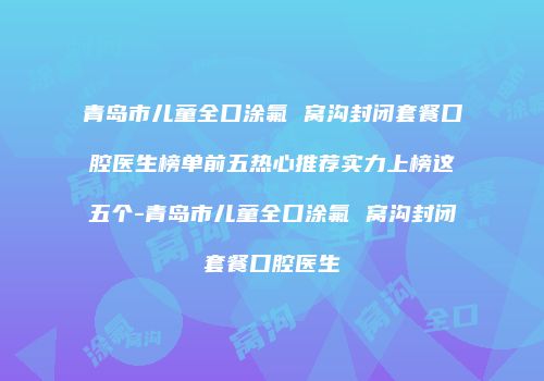 青岛市儿童全口涂氟 窝沟封闭套餐口腔医生榜单前五热心推荐实力上榜这五个-青岛市儿童全口涂氟 窝沟封闭套餐口腔医生