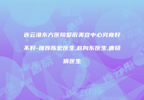 连云港东方医院整形美容中心究竟好不好-推荐陈宏医生,赵向东医生,唐晓倩医生