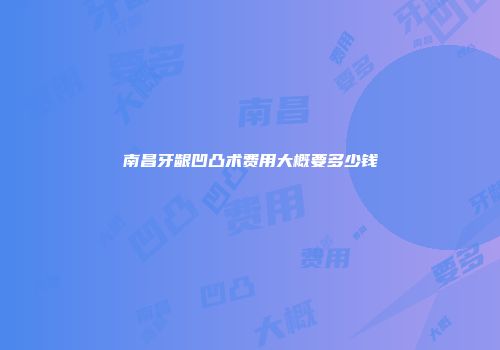 南昌牙龈凹凸术费用大概要多少钱
