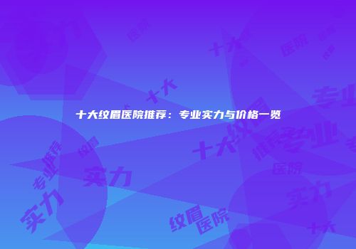 十大纹眉医院推荐：专业实力与价格一览