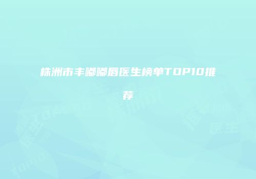 株洲市丰嘟嘟唇医生榜单TOP10推荐