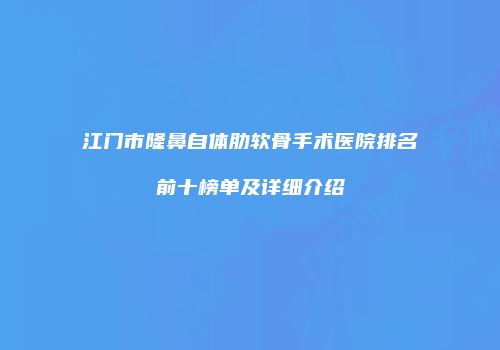 江门市隆鼻自体肋软骨手术医院排名前十榜单及详细介绍
