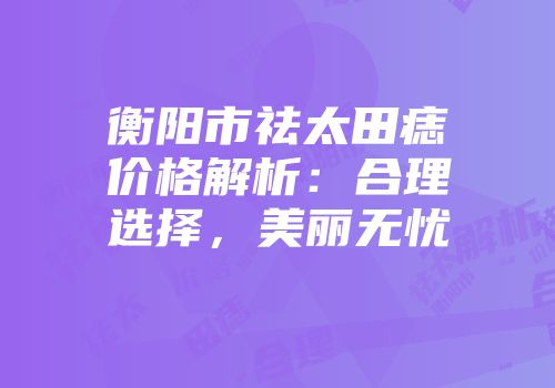 衡阳市祛太田痣价格解析：合理选择，美丽无忧