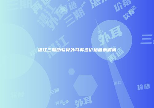 湛江三期肋软骨外耳再造价格因素解析