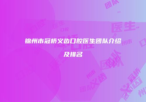 锦州市冠桥义齿口腔医生团队介绍及排名
