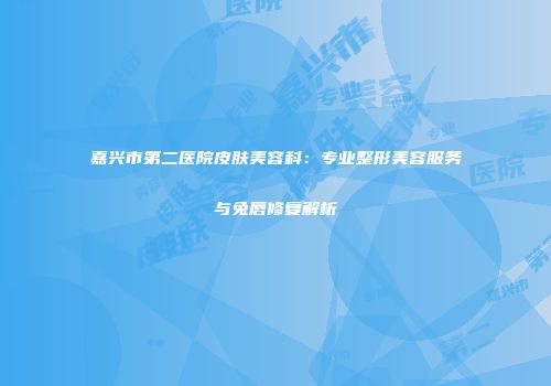 嘉兴市第二医院皮肤美容科：专业整形美容服务与兔唇修复解析