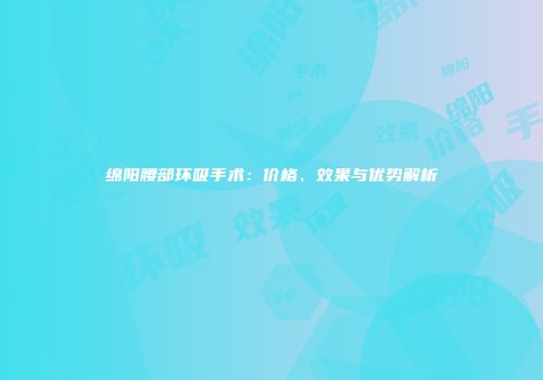 绵阳腰部环吸手术：价格、效果与优势解析
