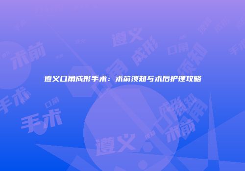 遵义口角成形手术：术前须知与术后护理攻略