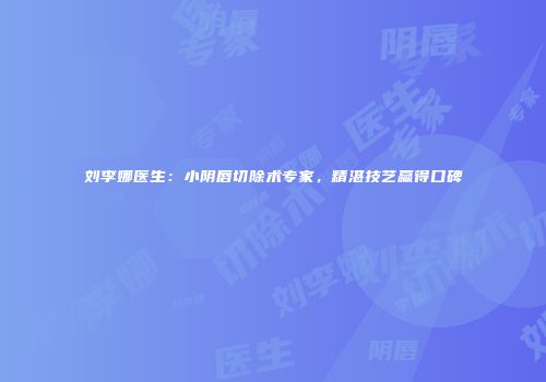 刘李娜医生：小阴唇切除术专家，精湛技艺赢得口碑