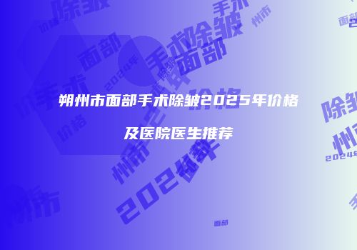 朔州市面部手术除皱2025年价格及医院医生推荐
