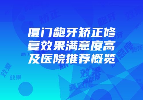 厦门龅牙矫正修复效果满意度高及医院推荐概览