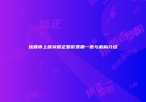 抚顺市上颌突矫正整形费用一览与机构介绍