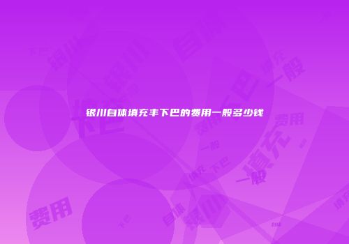 银川自体填充丰下巴的费用一般多少钱