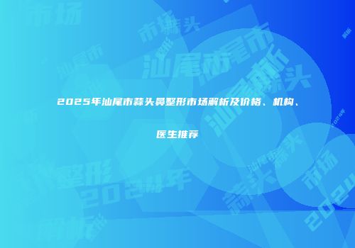 2025年汕尾市蒜头鼻整形市场解析及价格、机构、医生推荐