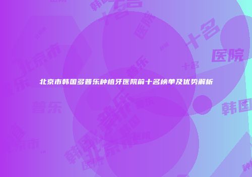 北京市韩国多普乐种植牙医院前十名榜单及优势解析