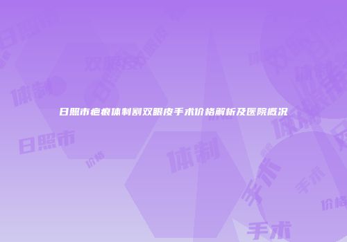 日照市疤痕体制割双眼皮手术价格解析及医院概况