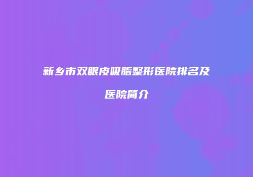 新乡市双眼皮吸脂整形医院排名及医院简介