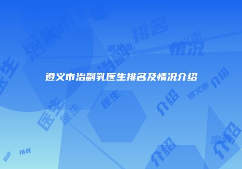 遵义市治副乳医生排名及情况介绍
