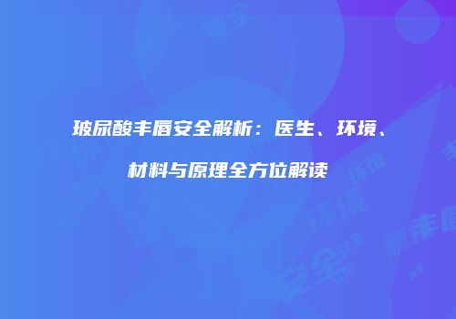 玻尿酸丰唇安全解析：医生、环境、材料与原理全方位解读