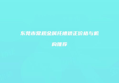 东莞市常规金属托槽矫正价格与机构推荐