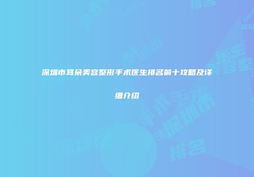 深圳市耳朵美容整形手术医生排名前十攻略及详细介绍