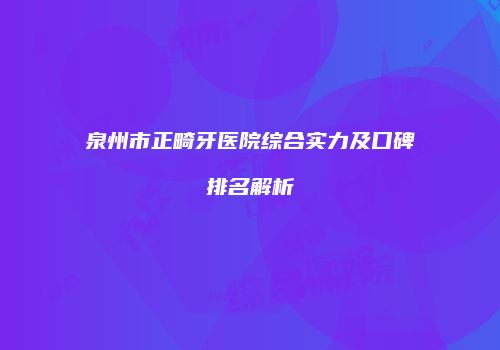 泉州市正畸牙医院综合实力及口碑排名解析