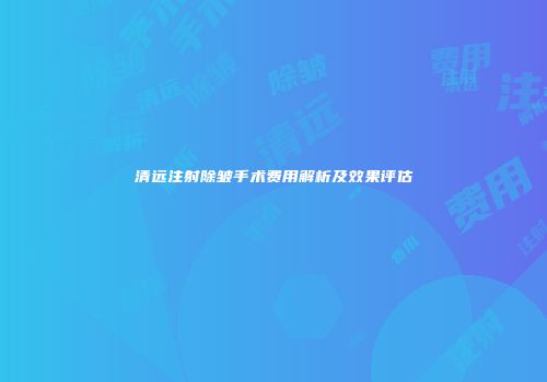 清远注射除皱手术费用解析及效果评估
