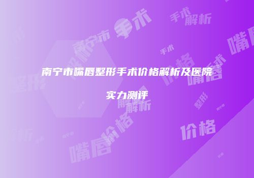 南宁市嘴唇整形手术价格解析及医院实力测评