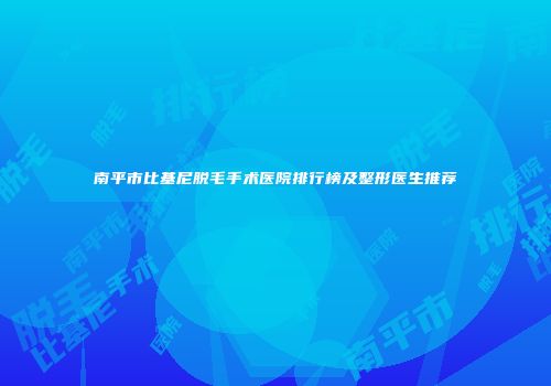 南平市比基尼脱毛手术医院排行榜及整形医生推荐