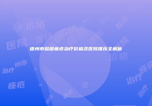 德州市脸部痤疮治疗价格及医院推荐全解析