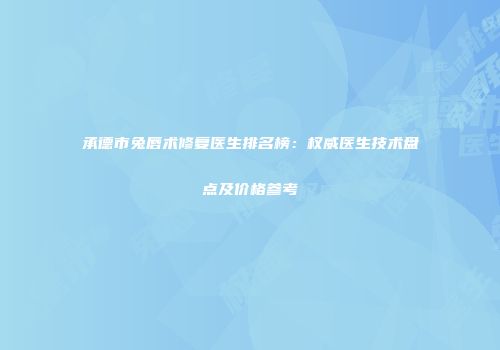 承德市兔唇术修复医生排名榜：权威医生技术盘点及价格参考