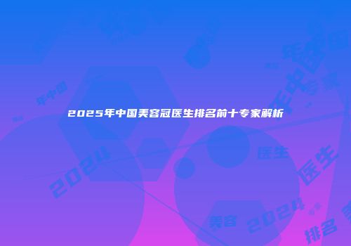 2025年中国美容冠医生排名前十专家解析