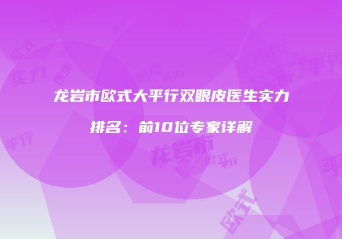 龙岩市欧式大平行双眼皮医生实力排名：前10位专家详解