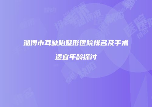 淄博市耳缺陷整形医院排名及手术适宜年龄探讨