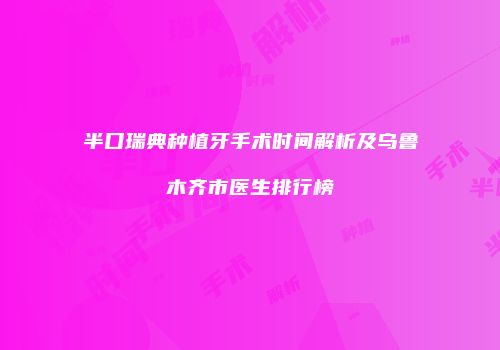 半口瑞典种植牙手术时间解析及乌鲁木齐市医生排行榜
