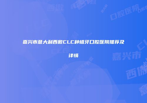 嘉兴市意大利西傲CLC种植牙口腔医院推荐及详情