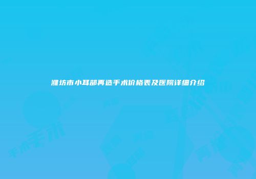 潍坊市小耳部再造手术价格表及医院详细介绍